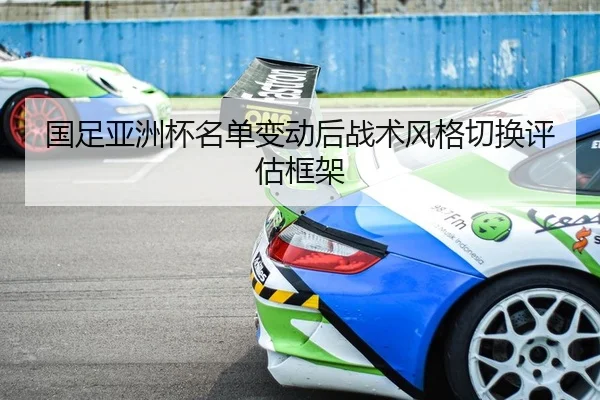 国足亚洲杯名单变动后战术风格切换评估框架