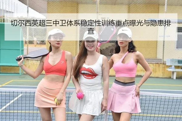切尔西英超三中卫体系稳定性训练重点曝光与隐患排查